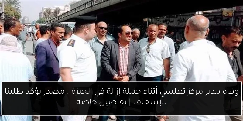 وفاة مدير مركز تعليمي أثناء حملة إزالة في الجيزة.. مصدر يؤكد طلبنا للإسعاف | تفاصيل خاصة