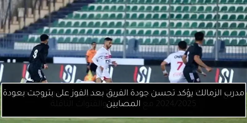 مدرب الزمالك يؤكد تحسن جودة الفريق بعد الفوز على بتروجت بعودة المصابين