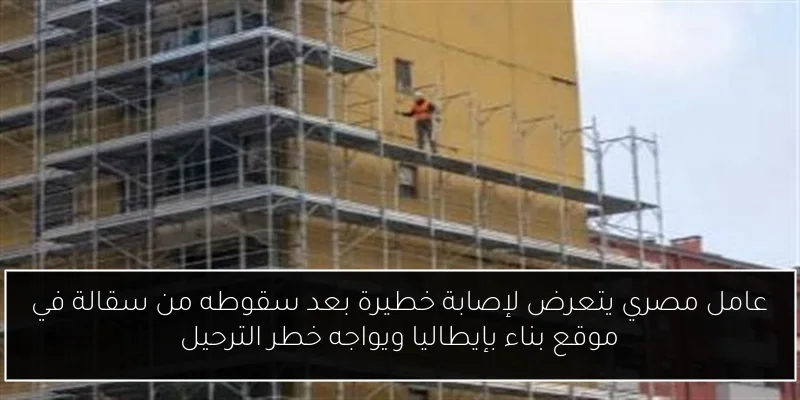 عامل مصري يتعرض لإصابة خطيرة بعد سقوطه من سقالة في موقع بناء بإيطاليا ويواجه خطر الترحيل