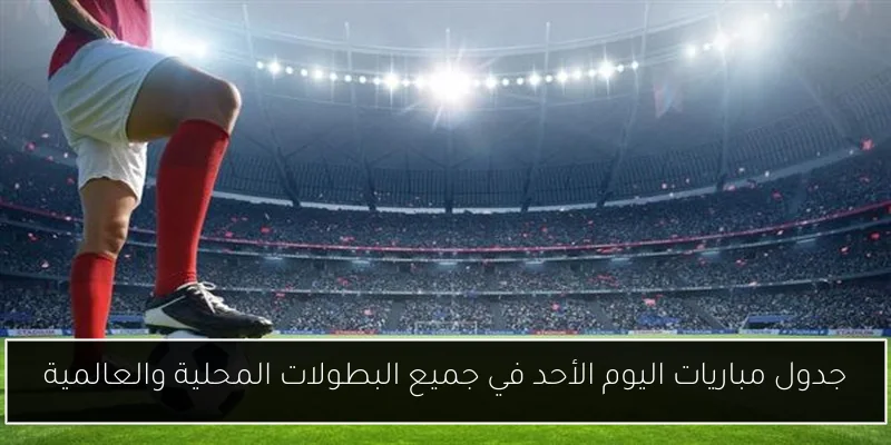 جدول مباريات اليوم الأحد في جميع البطولات المحلية والعالمية