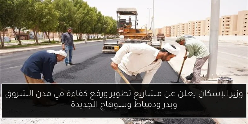 وزير الإسكان يعلن عن مشاريع تطوير ورفع كفاءة في مدن الشروق وبدر ودمياط وسوهاج الجديدة
