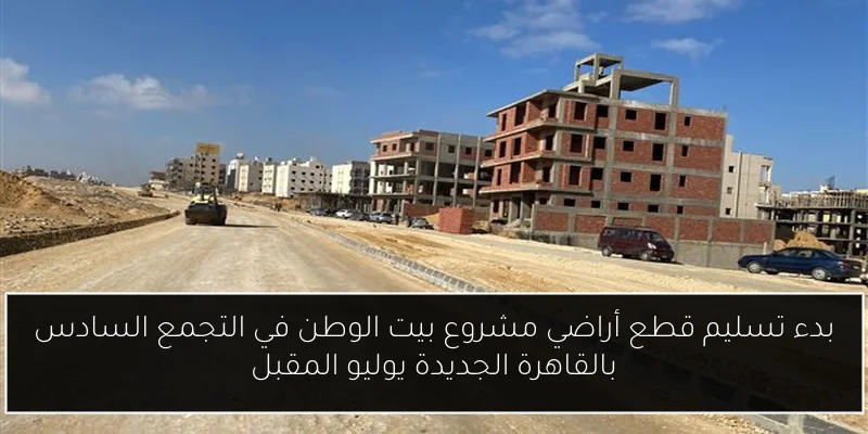 بدء تسليم قطع أراضي مشروع بيت الوطن في التجمع السادس بالقاهرة الجديدة يوليو المقبل