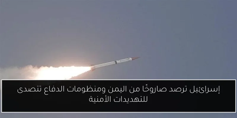 إسرائيل ترصد صاروخًا من اليمن ومنظومات الدفاع تتصدى للتهديدات الأمنية