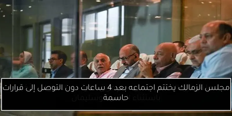 مجلس الزمالك يختتم اجتماعه بعد 4 ساعات دون التوصل إلى قرارات حاسمة