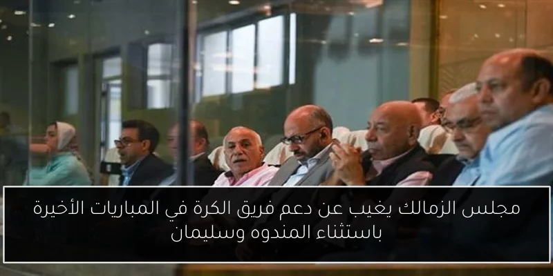 مجلس الزمالك يغيب عن دعم فريق الكرة في المباريات الأخيرة باستثناء المندوه وسليمان