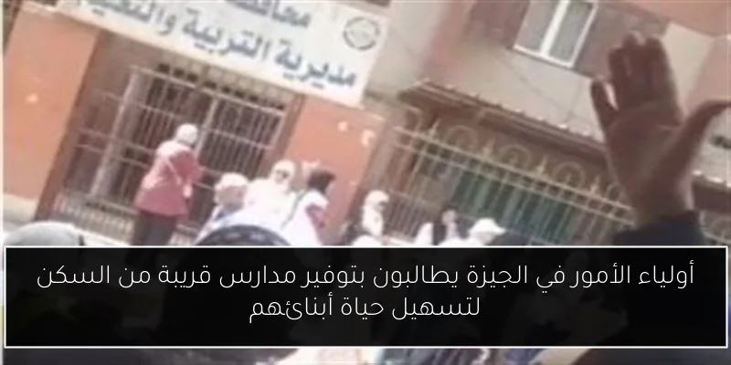 أولياء الأمور في الجيزة يطالبون بتوفير مدارس قريبة من السكن لتسهيل حياة أبنائهم