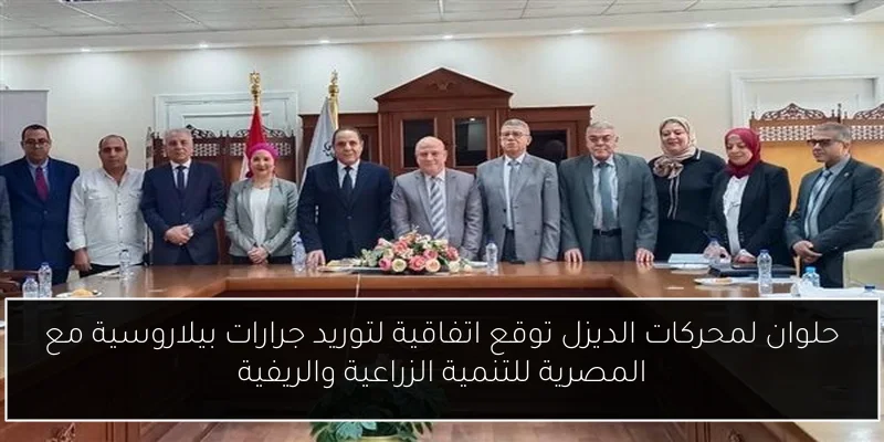 حلوان لمحركات الديزل توقع اتفاقية لتوريد جرارات بيلاروسية مع المصرية للتنمية الزراعية والريفية