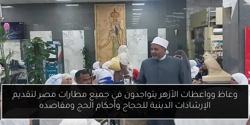 وعاظ وواعظات الأزهر يتواجدون في جميع مطارات مصر لتقديم الإرشادات الدينية للحجاج وأحكام الحج ومقاصده
