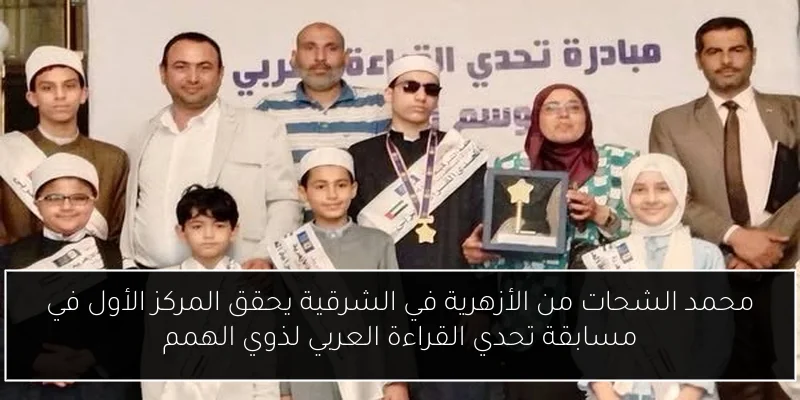 محمد الشحات من الأزهرية في الشرقية يحقق المركز الأول في مسابقة تحدي القراءة العربي لذوي الهمم
