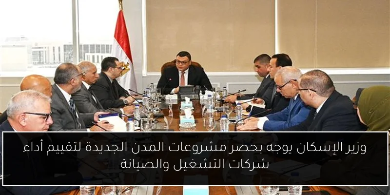 وزير الإسكان يوجه بحصر مشروعات المدن الجديدة لتقييم أداء شركات التشغيل والصيانة