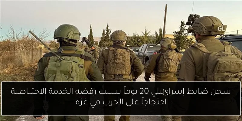 سجن ضابط إسرائيلي 20 يوماً بسبب رفضه الخدمة الاحتياطية احتجاجاً على الحرب في غزة