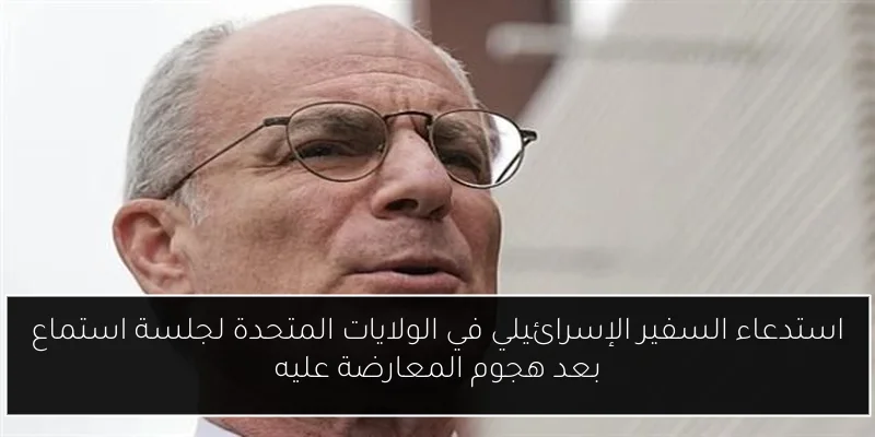 استدعاء السفير الإسرائيلي في الولايات المتحدة لجلسة استماع بعد هجوم المعارضة عليه