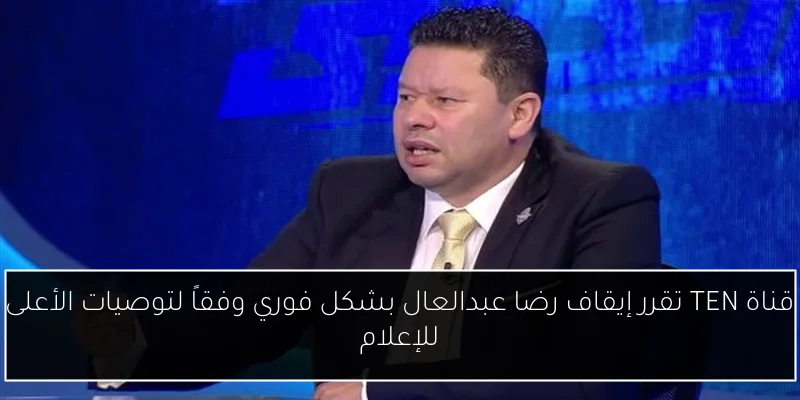 قناة TEN تقرر إيقاف رضا عبدالعال بشكل فوري وفقاً لتوصيات الأعلى للإعلام
