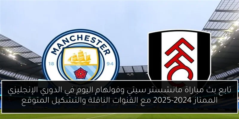 تابع بث مباراة مانشستر سيتي وفولهام اليوم في الدوري الإنجليزي الممتاز 2024-2025 مع القنوات الناقلة والتشكيل المتوقع