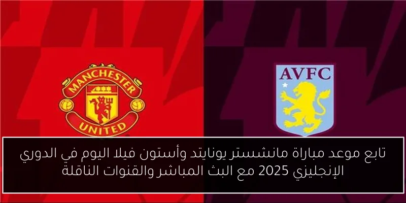 تابع موعد مباراة مانشستر يونايتد وأستون فيلا اليوم في الدوري الإنجليزي 2025 مع البث المباشر والقنوات الناقلة