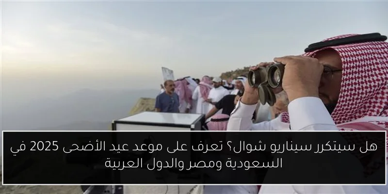 هل سيتكرر سيناريو شوال؟ تعرف على موعد عيد الأضحى 2025 في السعودية ومصر والدول العربية