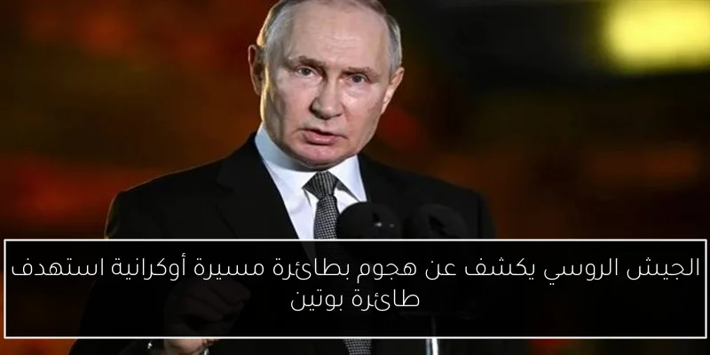 الجيش الروسي يكشف عن هجوم بطائرة مسيرة أوكرانية استهدف طائرة بوتين