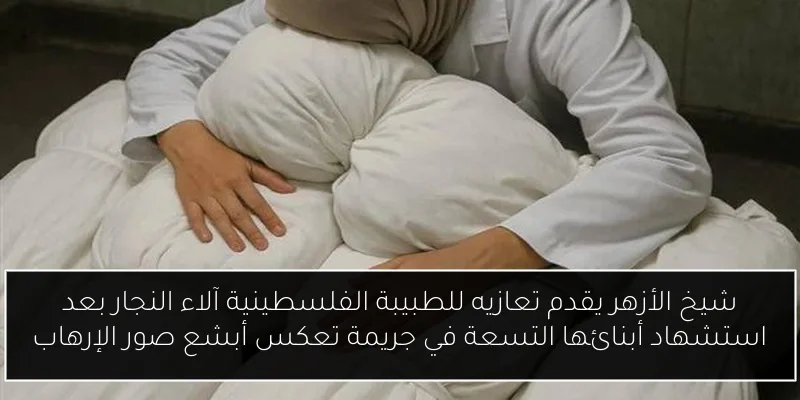 شيخ الأزهر يقدم تعازيه للطبيبة الفلسطينية آلاء النجار بعد استشهاد أبنائها التسعة في جريمة تعكس أبشع صور الإرهاب