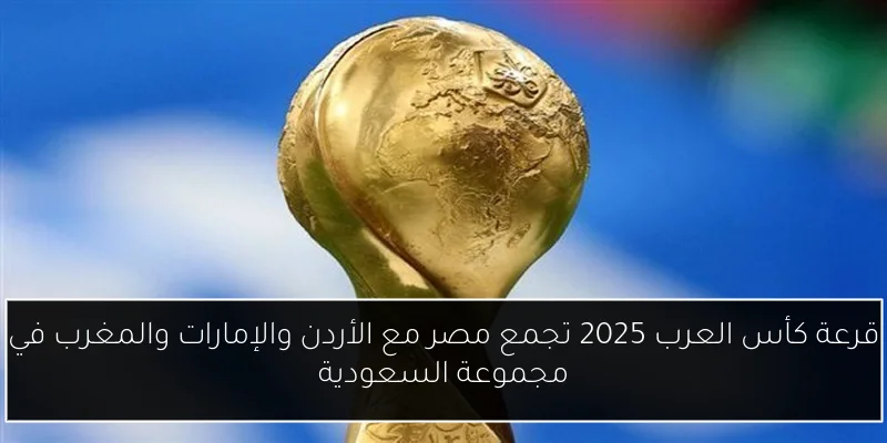 قرعة كأس العرب 2025 تجمع مصر مع الأردن والإمارات والمغرب في مجموعة السعودية
