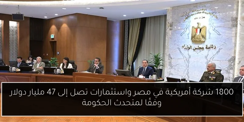 1800 شركة أمريكية في مصر واستثمارات تصل إلى 47 مليار دولار وفقًا لمتحدث الحكومة