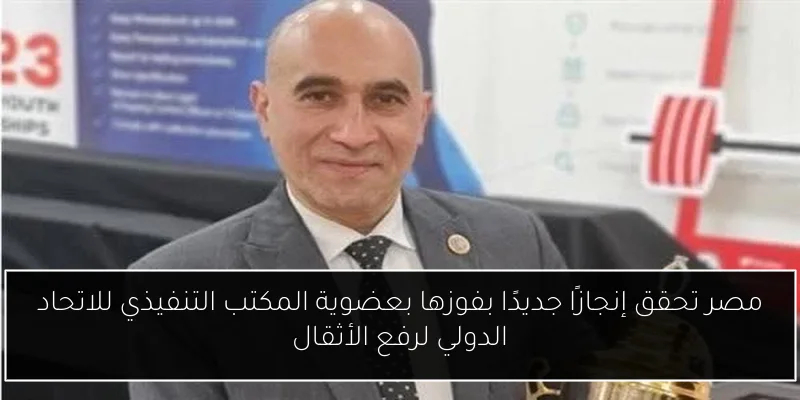 مصر تحقق إنجازًا جديدًا بفوزها بعضوية المكتب التنفيذي للاتحاد الدولي لرفع الأثقال