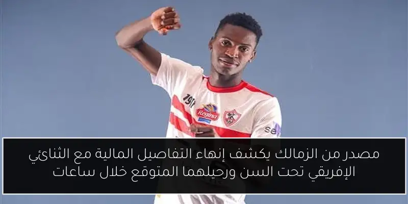 مصدر من الزمالك يكشف إنهاء التفاصيل المالية مع الثنائي الإفريقي تحت السن ورحيلهما المتوقع خلال ساعات