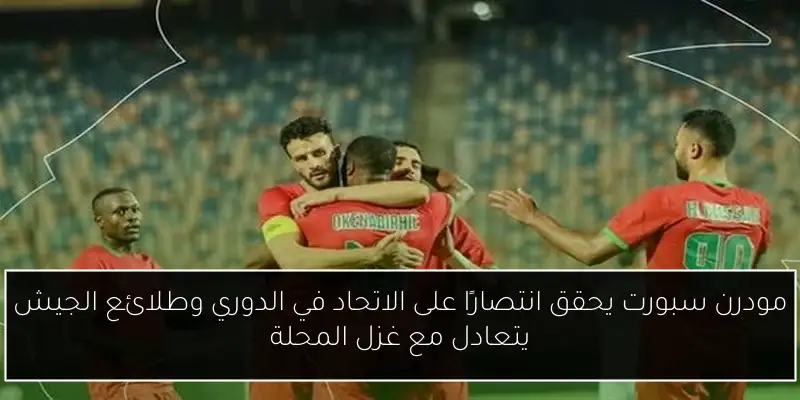 مودرن سبورت يحقق انتصارًا على الاتحاد في الدوري وطلائع الجيش يتعادل مع غزل المحلة