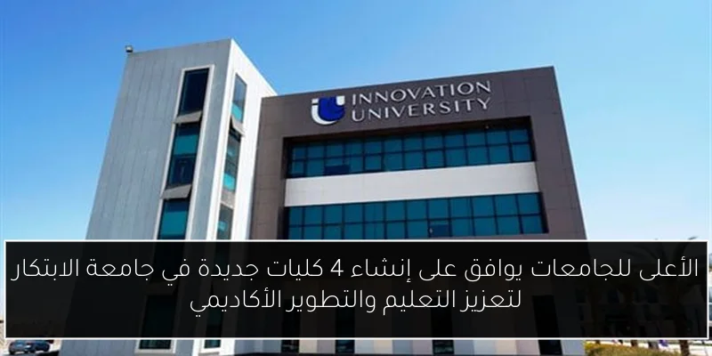 الأعلى للجامعات يوافق على إنشاء 4 كليات جديدة في جامعة الابتكار لتعزيز التعليم والتطوير الأكاديمي