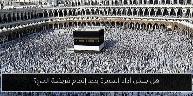 هل يمكن أداء العمرة بعد إتمام فريضة الحج؟