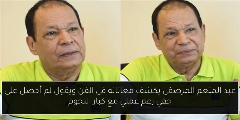 عبد المنعم المرصفي يكشف معاناته في الفن ويقول لم أحصل على حقي رغم عملي مع كبار النجوم
