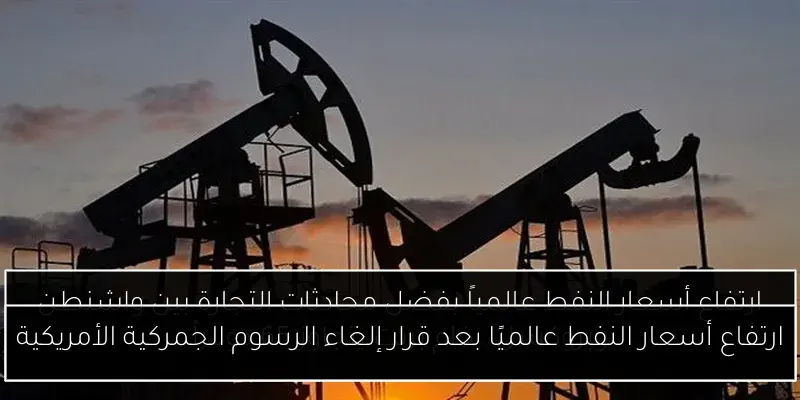 ارتفاع أسعار النفط عالميًا بعد قرار إلغاء الرسوم الجمركية الأمريكية