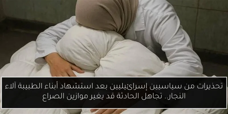 تحذيرات من سياسيين إسرائيليين بعد استشهاد أبناء الطبيبة آلاء النجار.. تجاهل الحادثة قد يغير موازين الصراع
