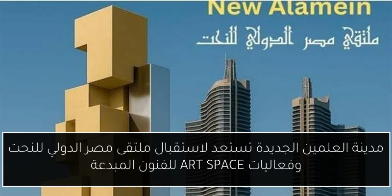 مدينة العلمين الجديدة تستعد لاستقبال ملتقى مصر الدولي للنحت وفعاليات ART SPACE للفنون المبدعة