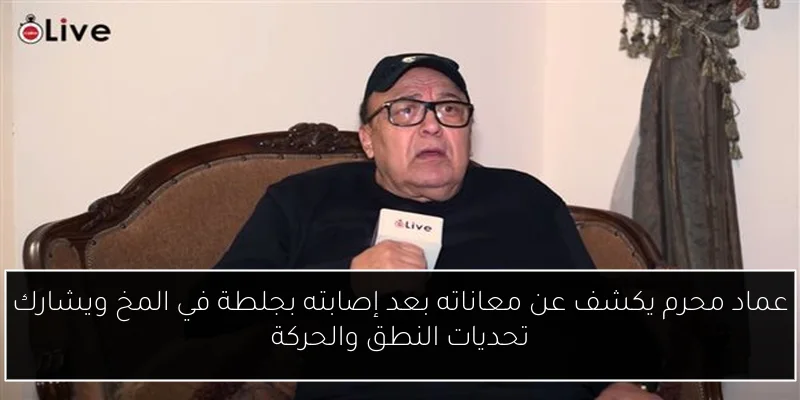 عماد محرم يكشف عن معاناته بعد إصابته بجلطة في المخ ويشارك تحديات النطق والحركة