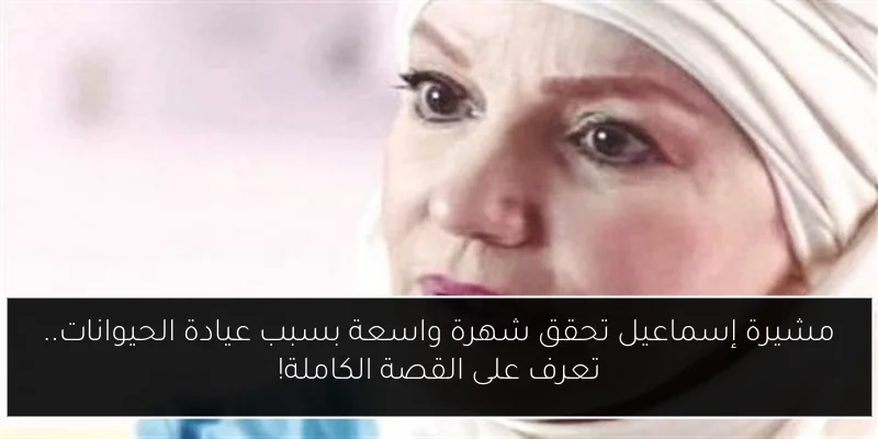 مشيرة إسماعيل تحقق شهرة واسعة بسبب عيادة الحيوانات.. تعرف على القصة الكاملة!