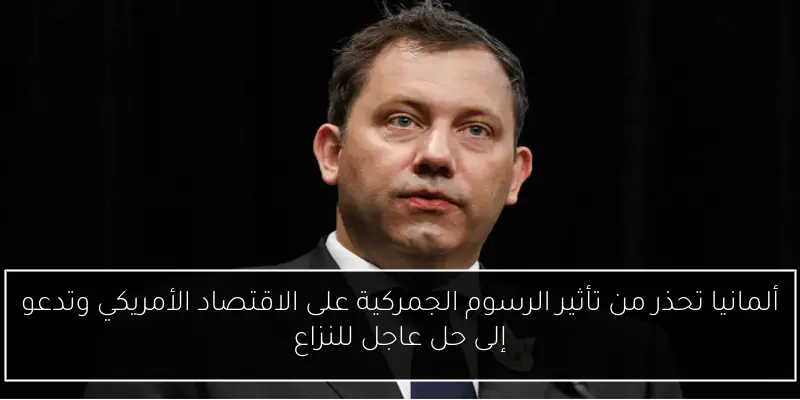 ألمانيا تحذر من تأثير الرسوم الجمركية على الاقتصاد الأمريكي وتدعو إلى حل عاجل للنزاع
