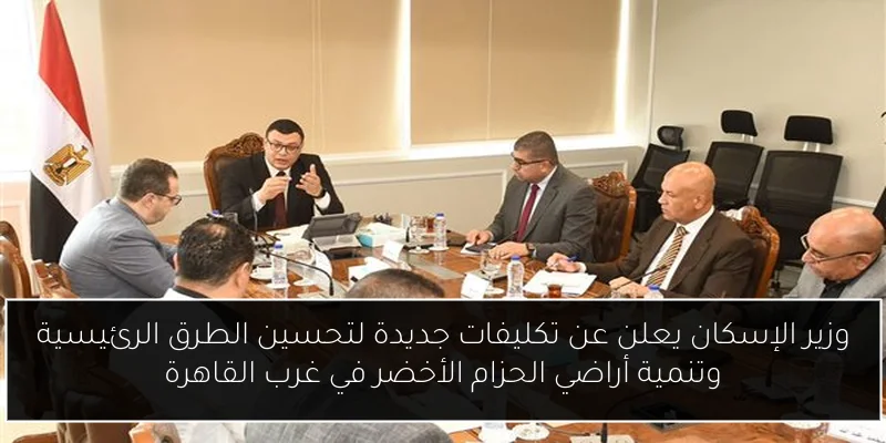 وزير الإسكان يعلن عن تكليفات جديدة لتحسين الطرق الرئيسية وتنمية أراضي الحزام الأخضر في غرب القاهرة