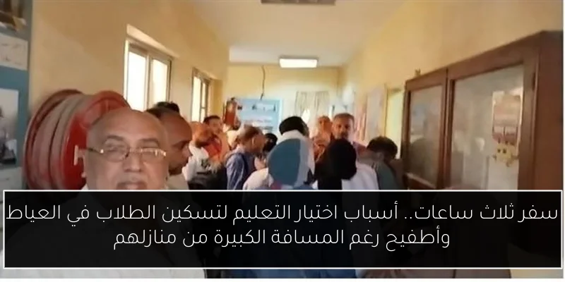 سفر ثلاث ساعات.. أسباب اختيار التعليم لتسكين الطلاب في العياط وأطفيح رغم المسافة الكبيرة من منازلهم