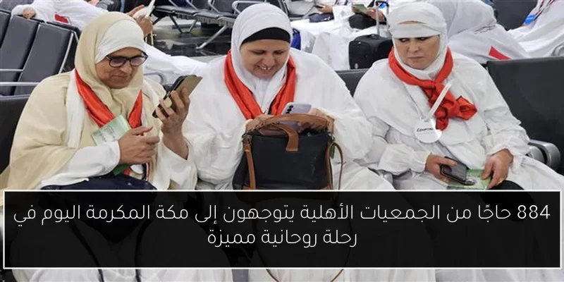 884 حاجًا من الجمعيات الأهلية يتوجهون إلى مكة المكرمة اليوم في رحلة روحانية مميزة