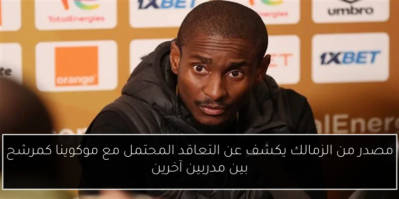 مصدر من الزمالك يكشف عن التعاقد المحتمل مع موكوينا كمرشح بين مدربين آخرين