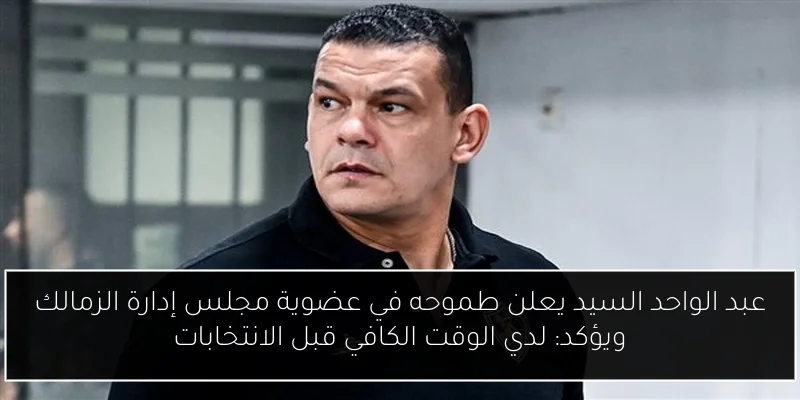 عبد الواحد السيد يعلن طموحه في عضوية مجلس إدارة الزمالك ويؤكد: لدي الوقت الكافي قبل الانتخابات
