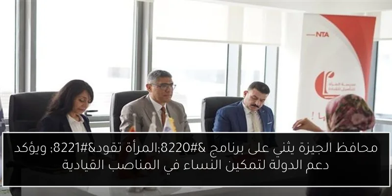 محافظ الجيزة يثني على برنامج “المرأة تقود” ويؤكد دعم الدولة لتمكين النساء في المناصب القيادية