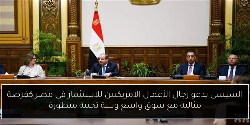 السيسي يدعو رجال الأعمال الأمريكيين للاستثمار في مصر كفرصة مثالية مع سوق واسع وبنية تحتية متطورة