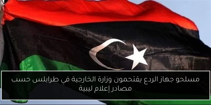 مسلحو جهاز الردع يقتحمون وزارة الخارجية في طرابلس حسب مصادر إعلام ليبية