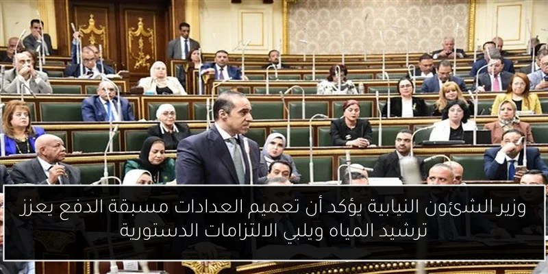 وزير الشئون النيابية يؤكد أن تعميم العدادات مسبقة الدفع يعزز ترشيد المياه ويلبي الالتزامات الدستورية