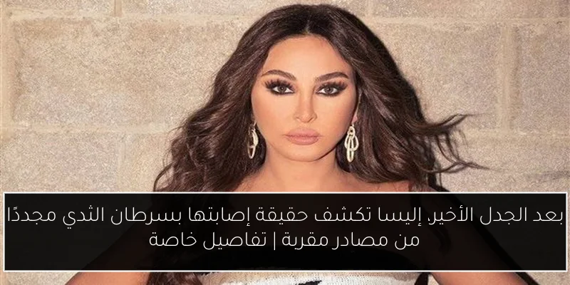 بعد الجدل الأخير، إليسا تكشف حقيقة إصابتها بسرطان الثدي مجددًا من مصادر مقربة | تفاصيل خاصة