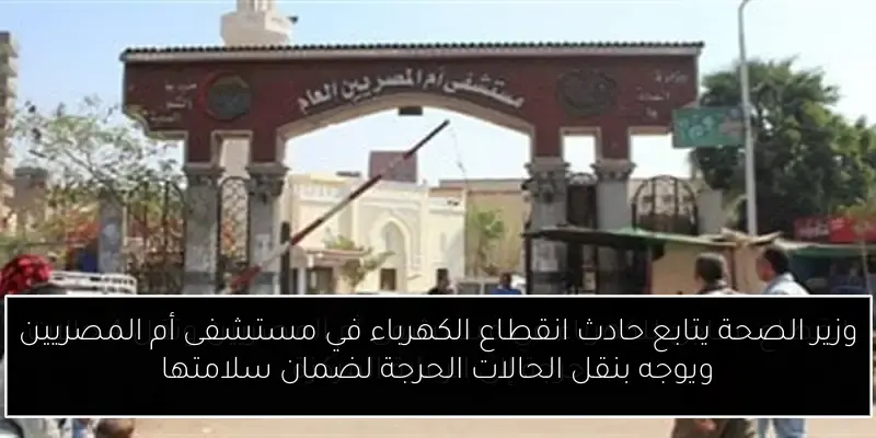 وزير الصحة يتابع حادث انقطاع الكهرباء في مستشفى أم المصريين ويوجه بنقل الحالات الحرجة لضمان سلامتها