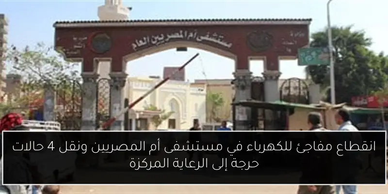 انقطاع مفاجئ للكهرباء في مستشفى أم المصريين ونقل 4 حالات حرجة إلى الرعاية المركزة
