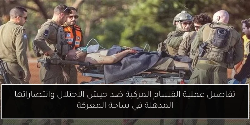 تفاصيل عملية القسام المركبة ضد جيش الاحتلال وانتصاراتها المذهلة في ساحة المعركة