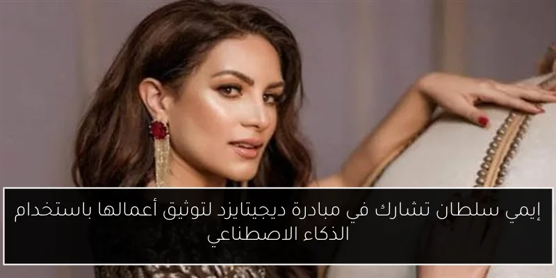 إيمي سلطان تشارك في مبادرة ديجيتايزد لتوثيق أعمالها باستخدام الذكاء الاصطناعي